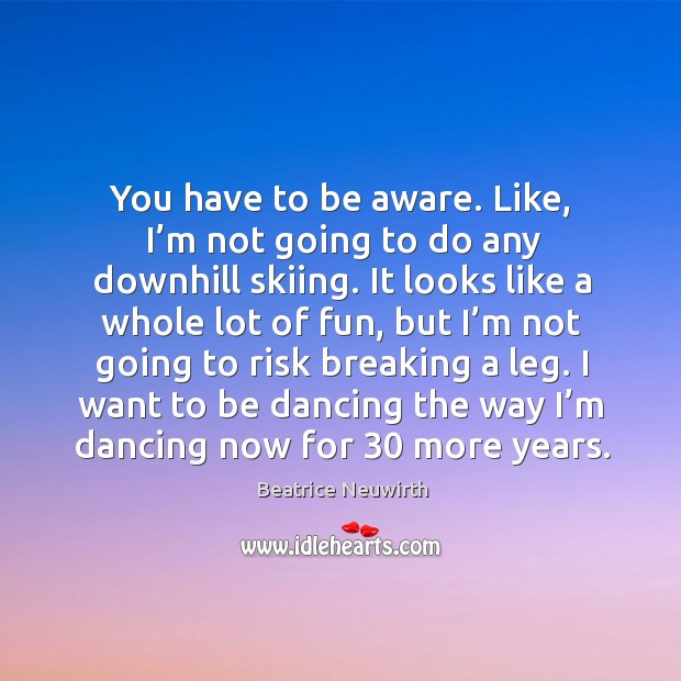 I want to be dancing the way I’m dancing now for 30 more years. Beatrice Neuwirth Picture Quote