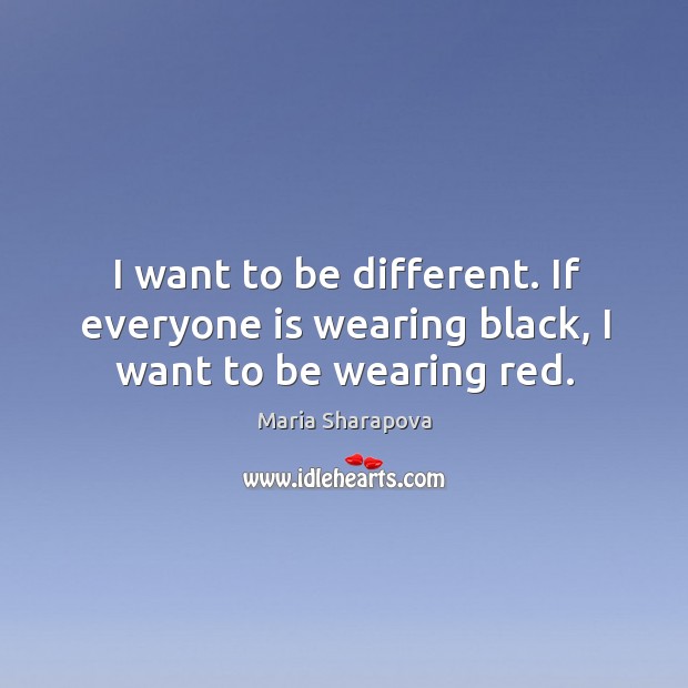 I want to be different. If everyone is wearing black, I want to be wearing red. Maria Sharapova Picture Quote