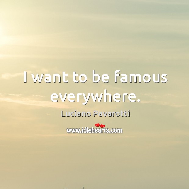 I want to be famous everywhere. Luciano Pavarotti Picture Quote