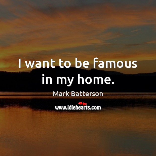 I want to be famous in my home. Image