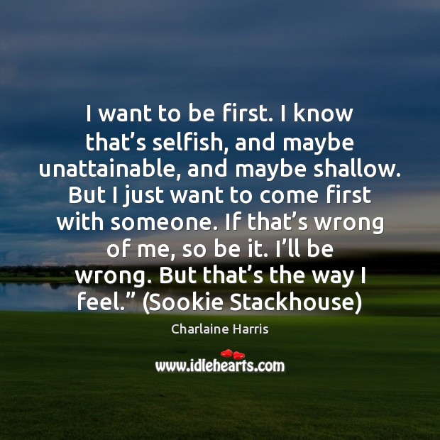 I want to be first. I know that’s selfish, and maybe Image
