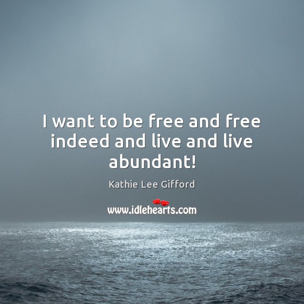 I want to be free and free indeed and live and live abundant! Kathie Lee Gifford Picture Quote