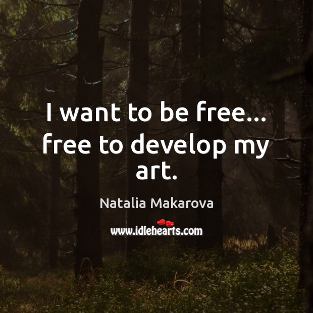 I want to be free… free to develop my art. Natalia Makarova Picture Quote