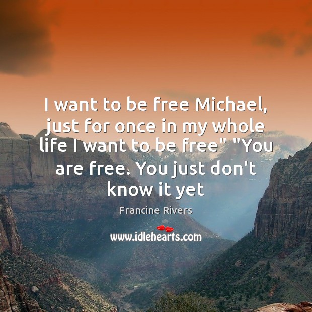 I want to be free Michael, just for once in my whole Francine Rivers Picture Quote