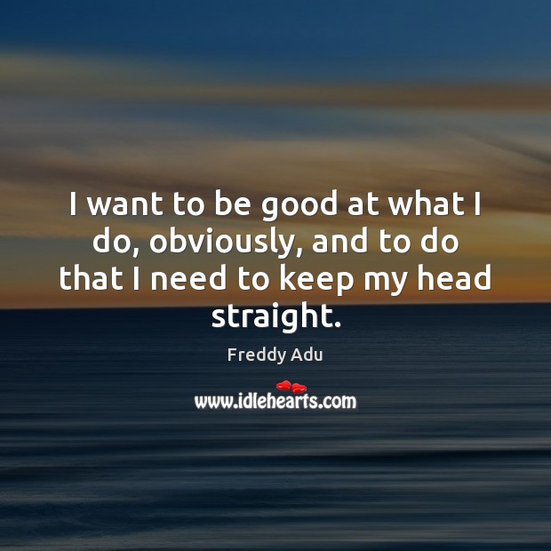 I want to be good at what I do, obviously, and to do that I need to keep my head straight. Freddy Adu Picture Quote