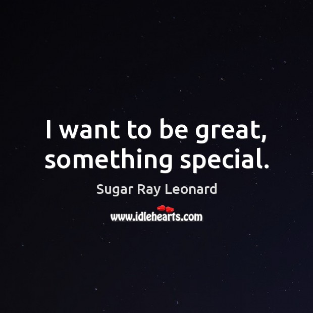 I want to be great, something special. Sugar Ray Leonard Picture Quote