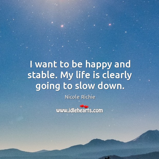 I want to be happy and stable. My life is clearly going to slow down. Nicole Richie Picture Quote