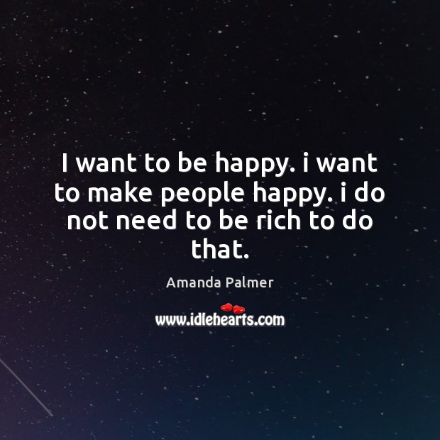 I want to be happy. i want to make people happy. i do not need to be rich to do that. Amanda Palmer Picture Quote