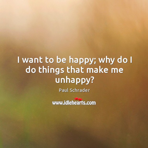 I want to be happy; why do I do things that make me unhappy? Paul Schrader Picture Quote