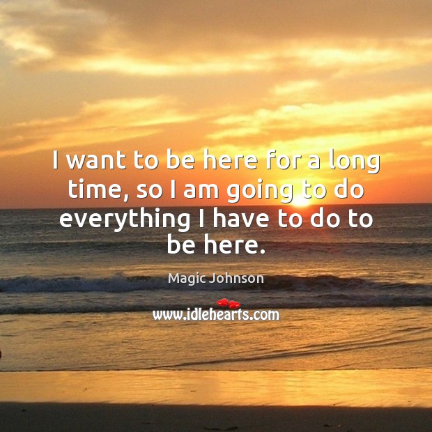 I want to be here for a long time, so I am going to do everything I have to do to be here. Magic Johnson Picture Quote