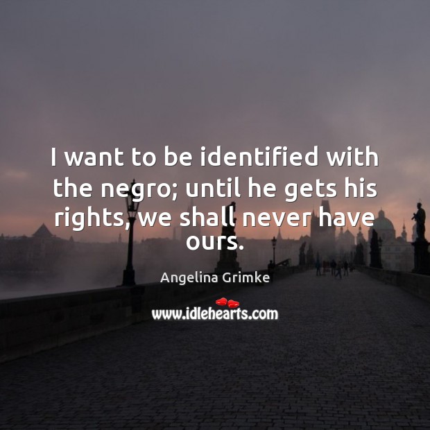 I want to be identified with the negro; until he gets his Angelina Grimke Picture Quote