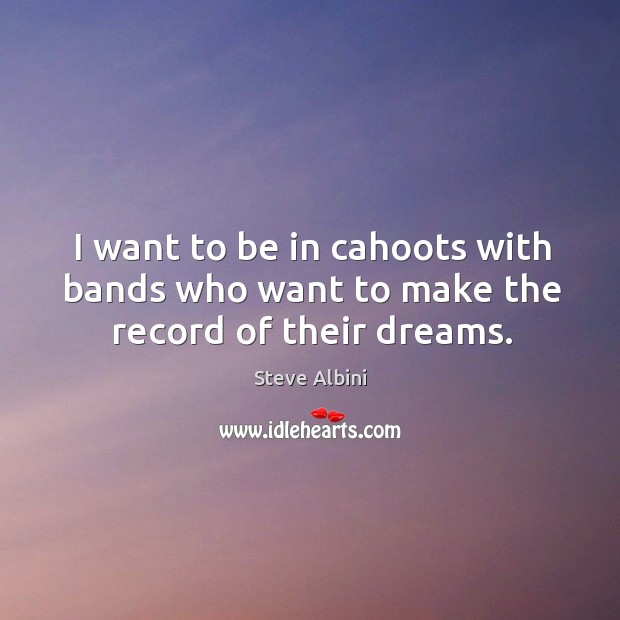 I want to be in cahoots with bands who want to make the record of their dreams. Image