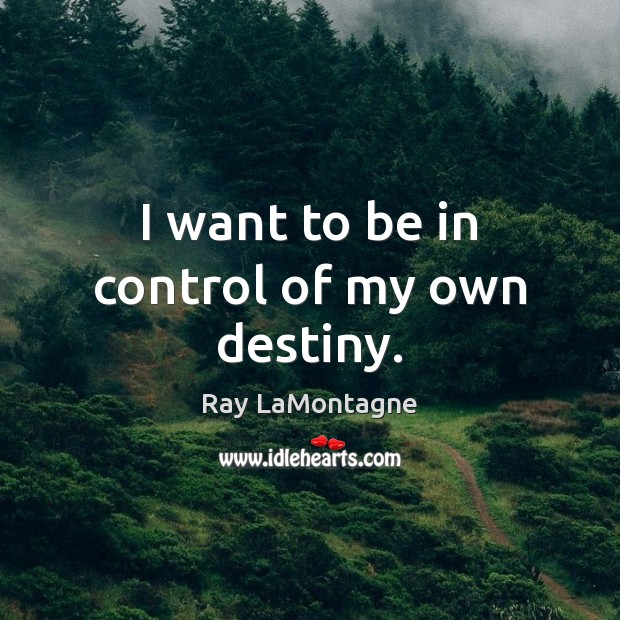 I want to be in control of my own destiny. Ray LaMontagne Picture Quote