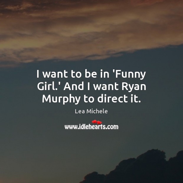 I want to be in ‘Funny Girl.’ And I want Ryan Murphy to direct it. Lea Michele Picture Quote