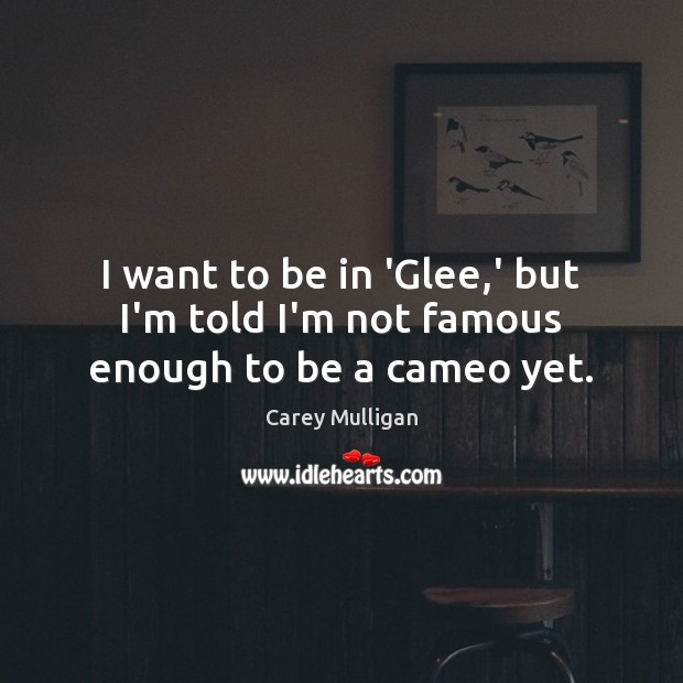 I want to be in ‘Glee,’ but I’m told I’m not famous enough to be a cameo yet. Carey Mulligan Picture Quote