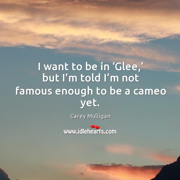 I want to be in ‘glee,’ but I’m told I’m not famous enough to be a cameo yet. Carey Mulligan Picture Quote