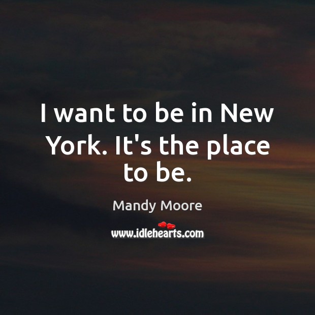I want to be in New York. It’s the place to be. Mandy Moore Picture Quote