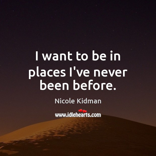I want to be in places I’ve never been before. Image