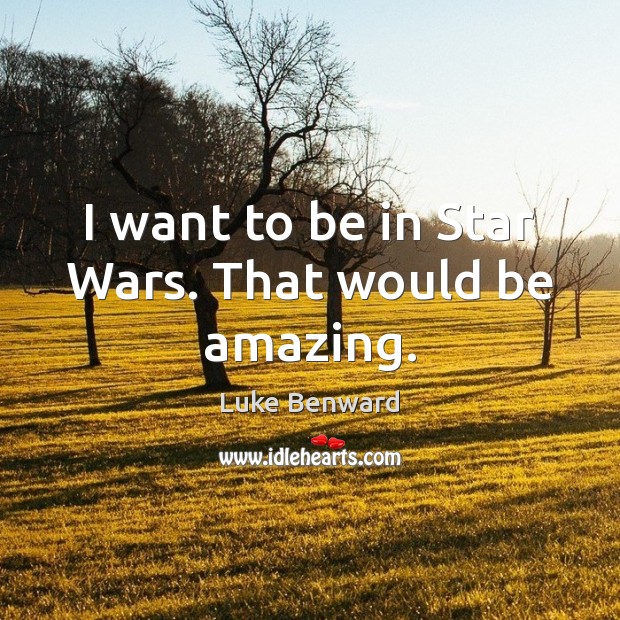 I want to be in Star Wars. That would be amazing. Image