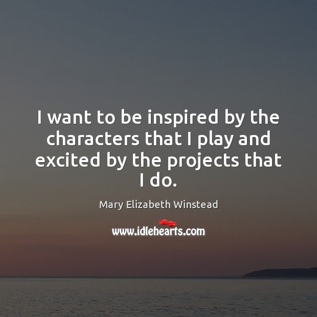 I want to be inspired by the characters that I play and excited by the projects that I do. Mary Elizabeth Winstead Picture Quote