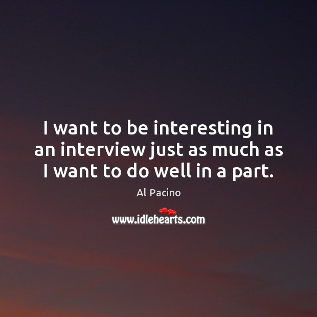 I want to be interesting in an interview just as much as I want to do well in a part. Al Pacino Picture Quote