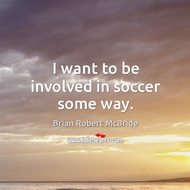 I want to be involved in soccer some way. Brian Robert McBride Picture Quote