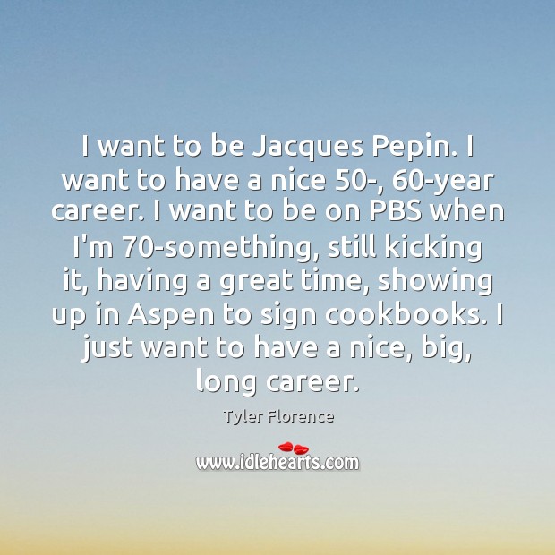 I want to be Jacques Pepin. I want to have a nice 50 Tyler Florence Picture Quote