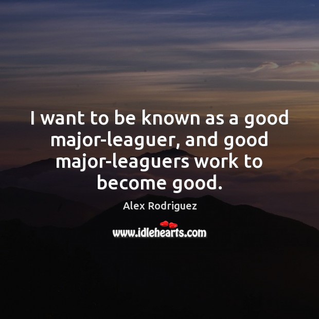 I want to be known as a good major-leaguer, and good major-leaguers work to become good. Alex Rodriguez Picture Quote
