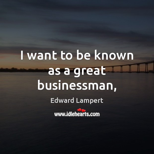 I want to be known as a great businessman, Edward Lampert Picture Quote