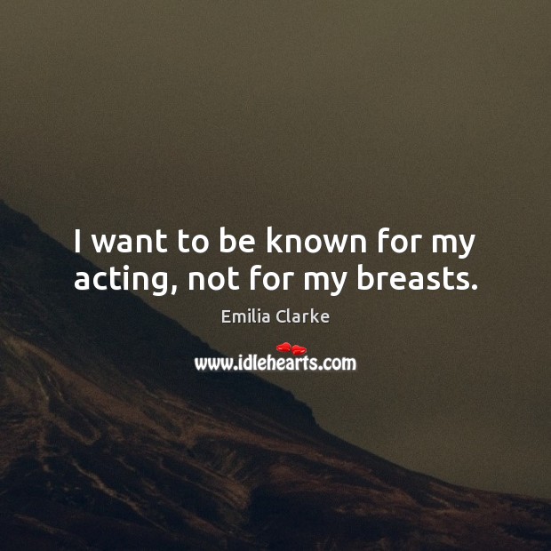 I want to be known for my acting, not for my breasts. Emilia Clarke Picture Quote