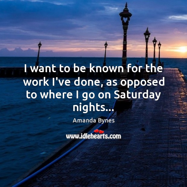I want to be known for the work I’ve done, as opposed to where I go on Saturday nights… Image