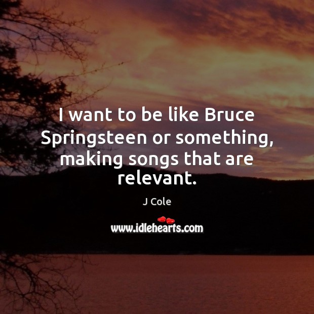 I want to be like Bruce Springsteen or something, making songs that are relevant. Image