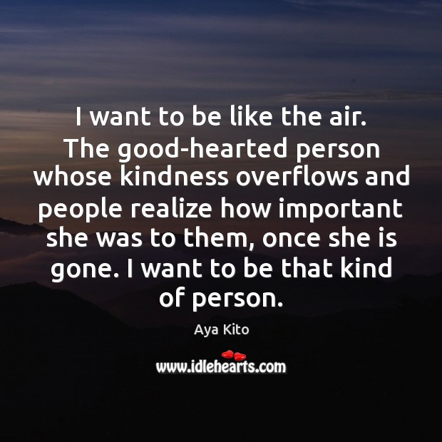 I want to be like the air. The good-hearted person whose kindness Aya Kito Picture Quote