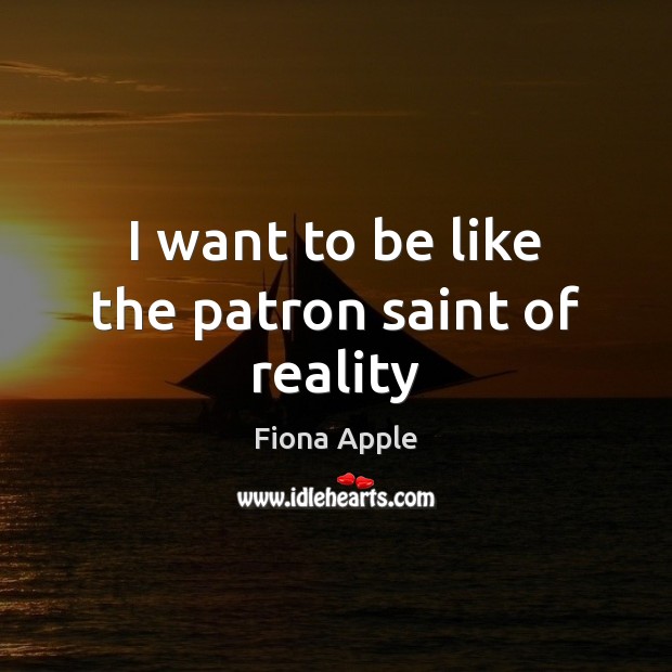 I want to be like the patron saint of reality Fiona Apple Picture Quote