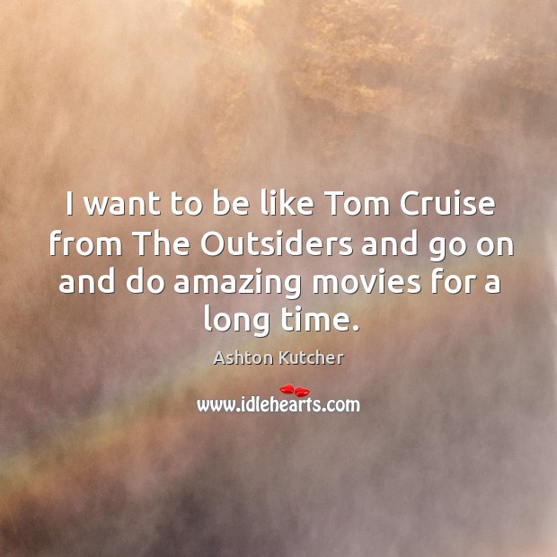 I want to be like tom cruise from the outsiders and go on and do amazing movies for a long time. Ashton Kutcher Picture Quote