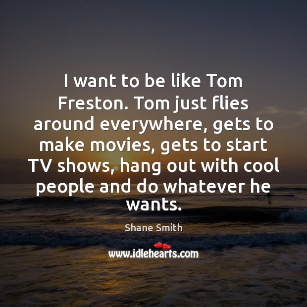 I want to be like Tom Freston. Tom just flies around everywhere, Shane Smith Picture Quote