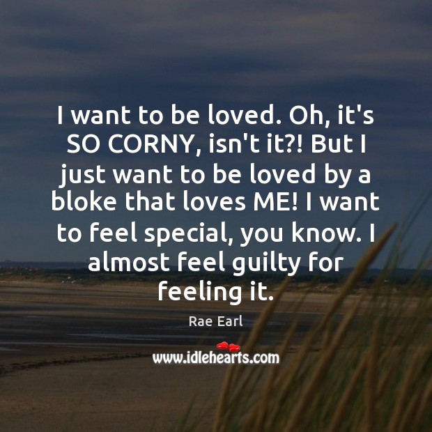 I want to be loved. Oh, it’s SO CORNY, isn’t it?! But Rae Earl Picture Quote