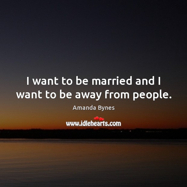 I want to be married and I want to be away from people. Amanda Bynes Picture Quote