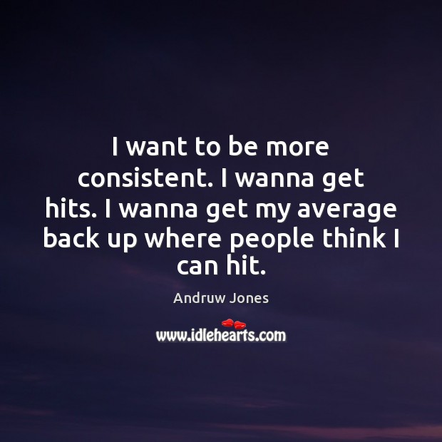 I want to be more consistent. I wanna get hits. I wanna Image