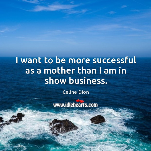 I want to be more successful as a mother than I am in show business. Celine Dion Picture Quote