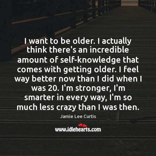 I want to be older. I actually think there’s an incredible amount Image