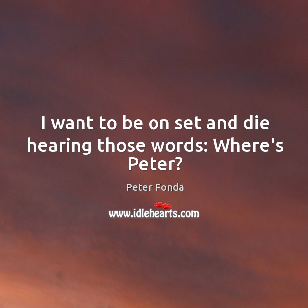 I want to be on set and die hearing those words: Where’s Peter? Peter Fonda Picture Quote