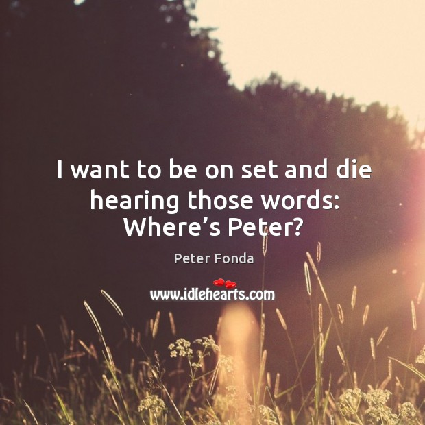 I want to be on set and die hearing those words: where’s peter? Peter Fonda Picture Quote