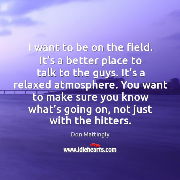 I want to be on the field. It’s a better place to talk to the guys. It’s a relaxed atmosphere. Don Mattingly Picture Quote