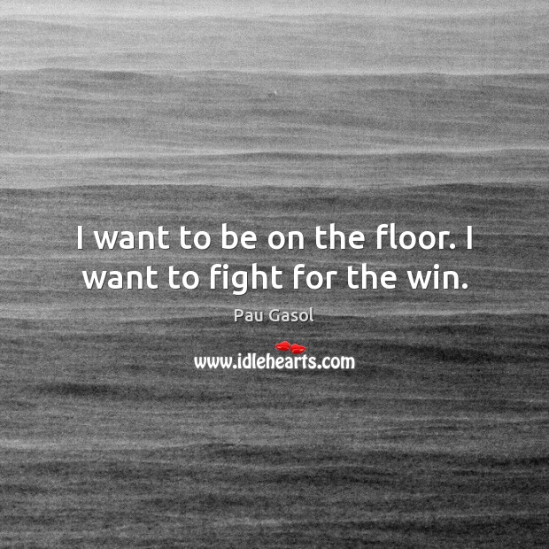 I want to be on the floor. I want to fight for the win. Pau Gasol Picture Quote