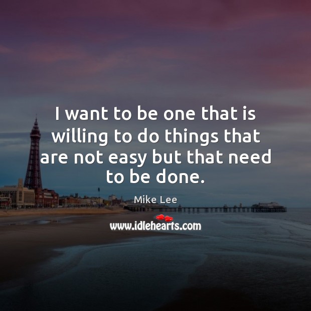 I want to be one that is willing to do things that are not easy but that need to be done. Mike Lee Picture Quote