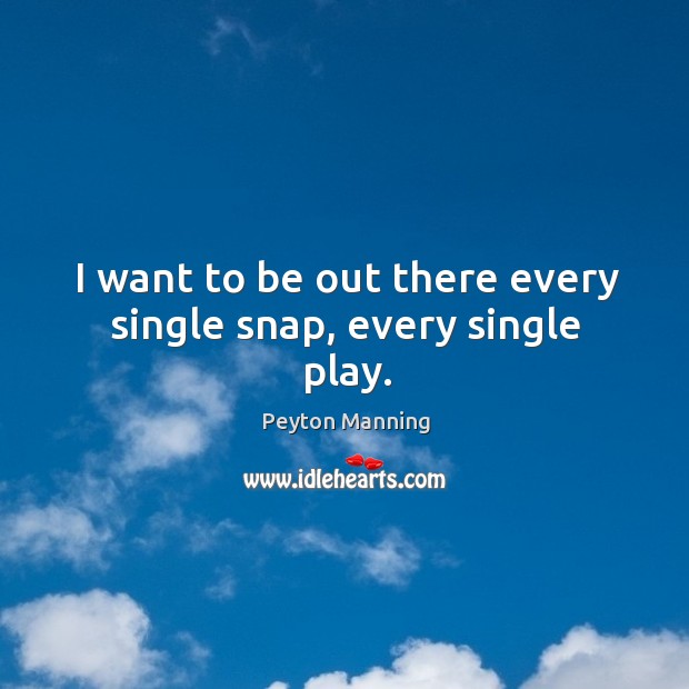 I want to be out there every single snap, every single play. Peyton Manning Picture Quote