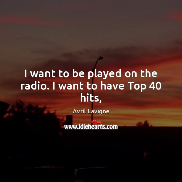 I want to be played on the radio. I want to have Top 40 hits, Avril Lavigne Picture Quote