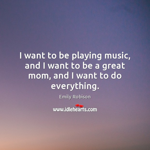 I want to be playing music, and I want to be a great mom, and I want to do everything. Emily Robison Picture Quote