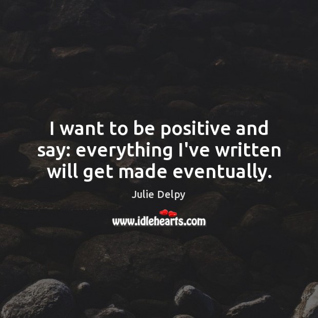 I want to be positive and say: everything I’ve written will get made eventually. Julie Delpy Picture Quote